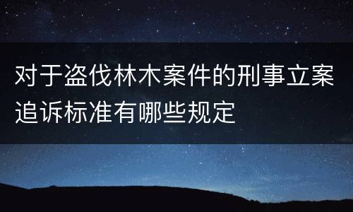 对于盗伐林木案件的刑事立案追诉标准有哪些规定