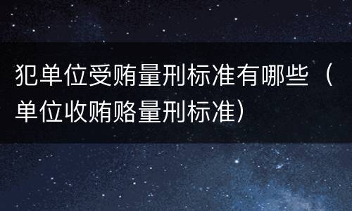 犯单位受贿量刑标准有哪些（单位收贿赂量刑标准）