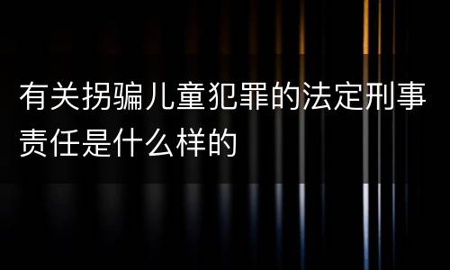 有关拐骗儿童犯罪的法定刑事责任是什么样的