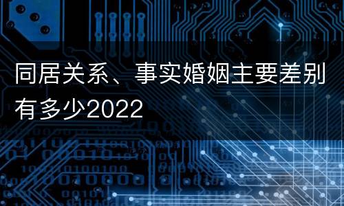 同居关系、事实婚姻主要差别有多少2022