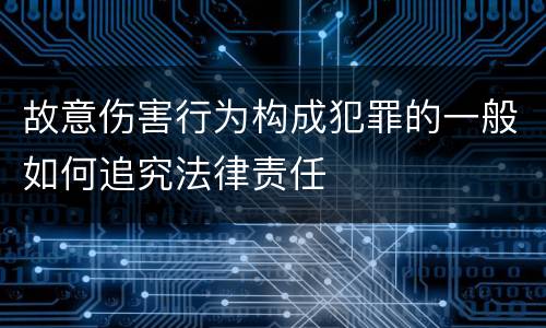 故意伤害行为构成犯罪的一般如何追究法律责任