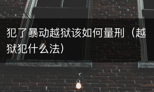 犯了暴动越狱该如何量刑（越狱犯什么法）