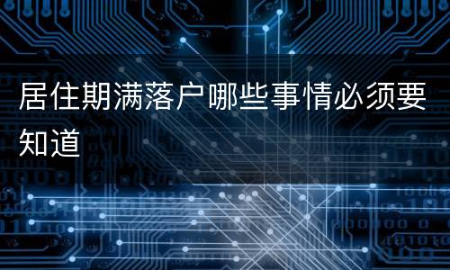 居住期满落户哪些事情必须要知道　　