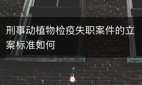 刑事动植物检疫失职案件的立案标准如何
