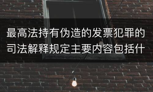 最高法持有伪造的发票犯罪的司法解释规定主要内容包括什么
