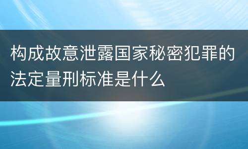 构成故意泄露国家秘密犯罪的法定量刑标准是什么