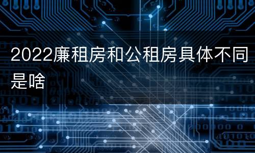 2022廉租房和公租房具体不同是啥