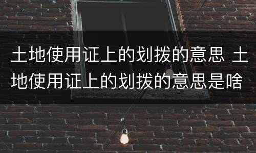 土地使用证上的划拨的意思 土地使用证上的划拨的意思是啥