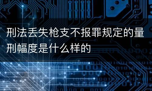 刑法丢失枪支不报罪规定的量刑幅度是什么样的