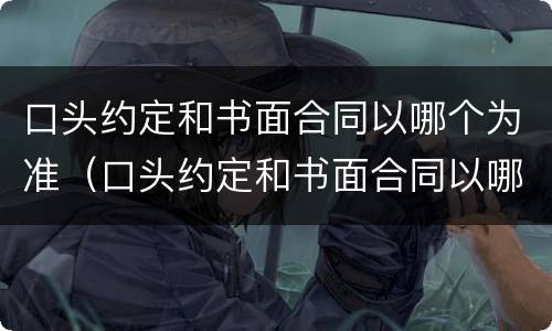口头约定和书面合同以哪个为准（口头约定和书面合同以哪个为准确）