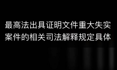 最高法出具证明文件重大失实案件的相关司法解释规定具体有哪些内容