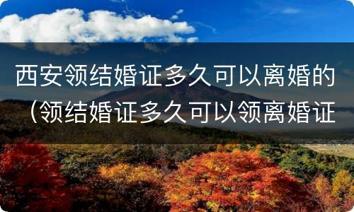 西安领结婚证多久可以离婚的（领结婚证多久可以领离婚证）