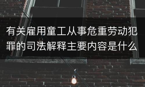有关雇用童工从事危重劳动犯罪的司法解释主要内容是什么