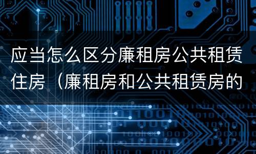 应当怎么区分廉租房公共租赁住房（廉租房和公共租赁房的区别）