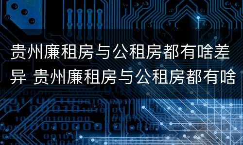 贵州廉租房与公租房都有啥差异 贵州廉租房与公租房都有啥差异吗