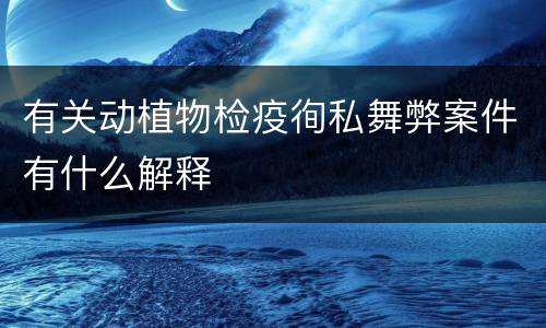 有关动植物检疫徇私舞弊案件有什么解释