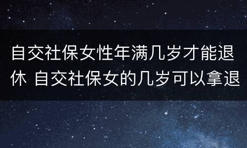 自交社保女性年满几岁才能退休 自交社保女的几岁可以拿退休金