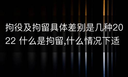拘役及拘留具体差别是几种2022 什么是拘留,什么情况下适用拘留