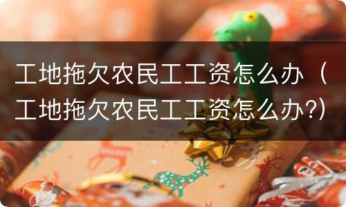 工地拖欠农民工工资怎么办（工地拖欠农民工工资怎么办?）