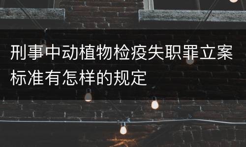 刑事中动植物检疫失职罪立案标准有怎样的规定
