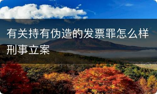 有关持有伪造的发票罪怎么样刑事立案