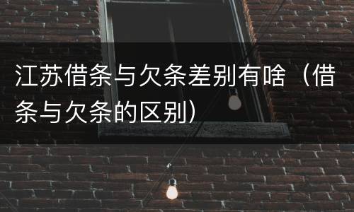 江苏借条与欠条差别有啥（借条与欠条的区别）