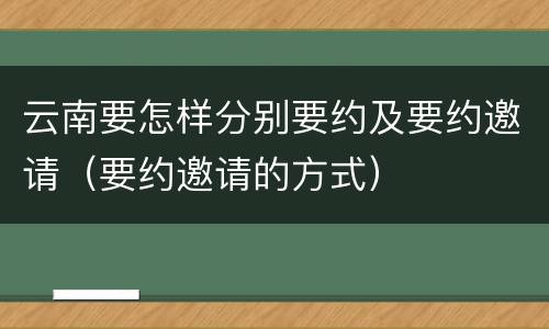 云南要怎样分别要约及要约邀请（要约邀请的方式）