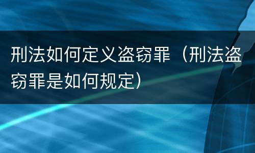 刑法如何定义盗窃罪（刑法盗窃罪是如何规定）