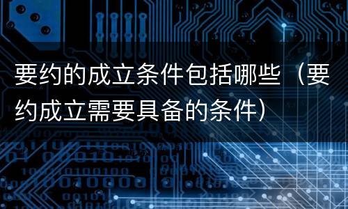 要约的成立条件包括哪些（要约成立需要具备的条件）
