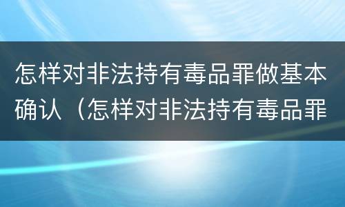 怎样对非法持有毒品罪做基本确认（怎样对非法持有毒品罪做基本确认标准）