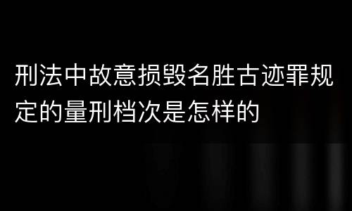 刑法中故意损毁名胜古迹罪规定的量刑档次是怎样的