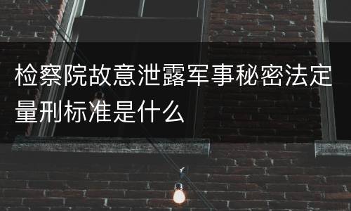 检察院故意泄露军事秘密法定量刑标准是什么