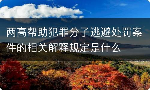 两高帮助犯罪分子逃避处罚案件的相关解释规定是什么