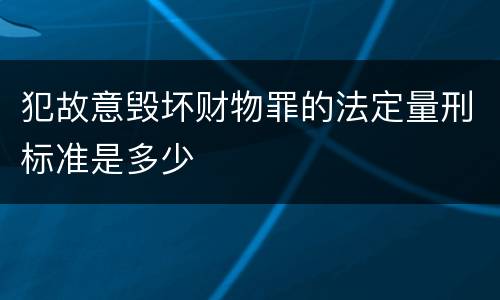 犯故意毁坏财物罪的法定量刑标准是多少