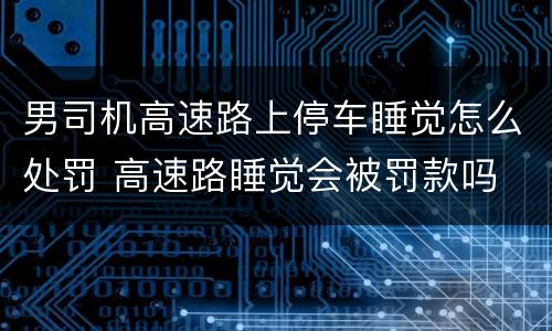 男司机高速路上停车睡觉怎么处罚 高速路睡觉会被罚款吗