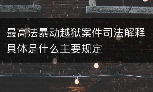 最高法暴动越狱案件司法解释具体是什么主要规定