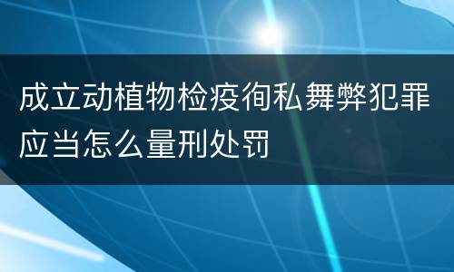 成立动植物检疫徇私舞弊犯罪应当怎么量刑处罚