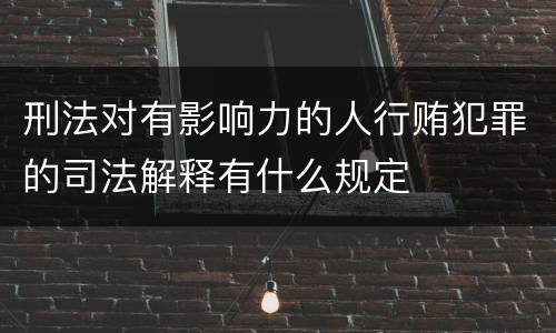 刑法对有影响力的人行贿犯罪的司法解释有什么规定