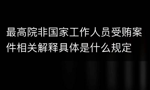 最高院非国家工作人员受贿案件相关解释具体是什么规定