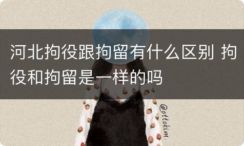 河北拘役跟拘留有什么区别 拘役和拘留是一样的吗