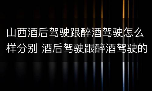 山西酒后驾驶跟醉酒驾驶怎么样分别 酒后驾驶跟醉酒驾驶的区别
