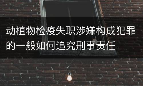 动植物检疫失职涉嫌构成犯罪的一般如何追究刑事责任