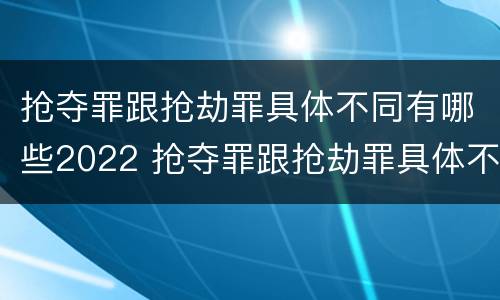 抢夺罪跟抢劫罪具体不同有哪些2022 抢夺罪跟抢劫罪具体不同有哪些2022刑法