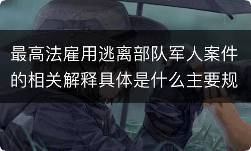 最高法雇用逃离部队军人案件的相关解释具体是什么主要规定