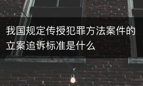 我国规定传授犯罪方法案件的立案追诉标准是什么