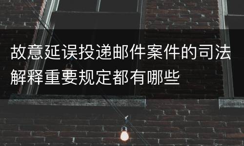 故意延误投递邮件案件的司法解释重要规定都有哪些