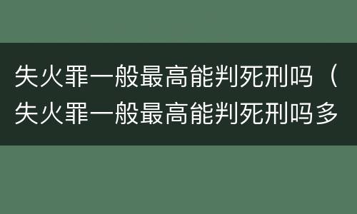 失火罪一般最高能判死刑吗（失火罪一般最高能判死刑吗多少岁）