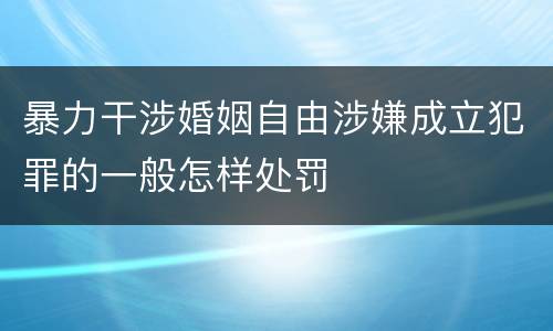 暴力干涉婚姻自由涉嫌成立犯罪的一般怎样处罚
