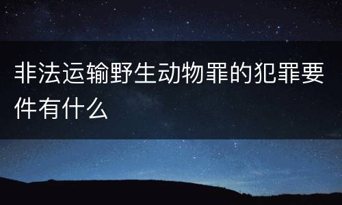 非法运输野生动物罪的犯罪要件有什么