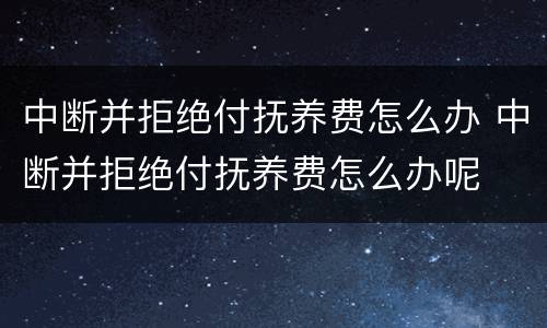中断并拒绝付抚养费怎么办 中断并拒绝付抚养费怎么办呢